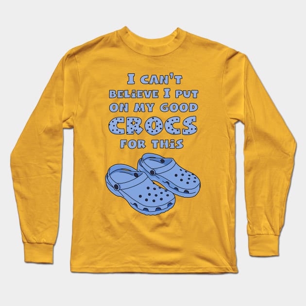 Funny Crocs, I Can't Believe I Put On My Good Crocs For This, Funny Quote Long Sleeve T-Shirt by Third Wheel Tees